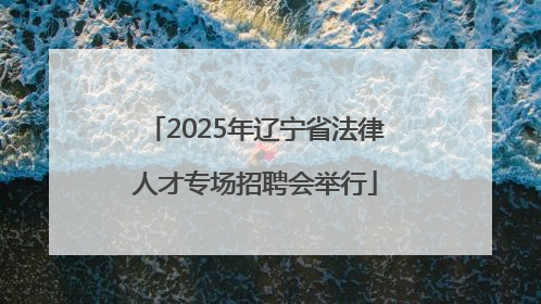 2025年辽宁省法律人才专场招聘会举行
