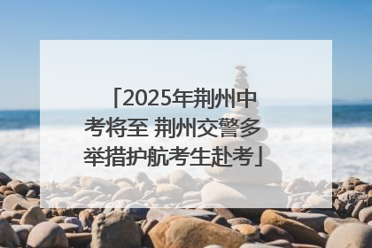 2025年荆州中考将至 荆州交警多举措护航考生赴考