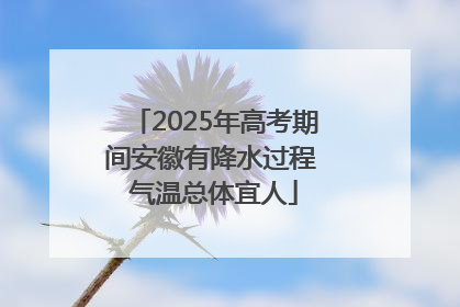 2025年高考期间安徽有降水过程 气温总体宜人