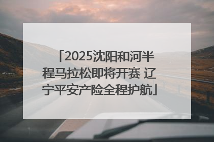 2025沈阳和河半程马拉松即将开赛 辽宁平安产险全程护航