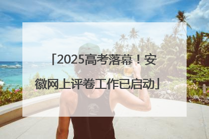 2025高考落幕！安徽网上评卷工作已启动