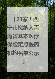 21家！西宁市拟纳入青海省基本医疗保险定点医药机构名单公示