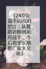 24岁女鼓手闪亮汨罗江：从舞蹈老师到龙舟鼓手，今后希望长期推广家乡文化