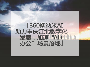 360携纳米AI助力重庆江北数字化发展，加速“AI+办公”场景落地
