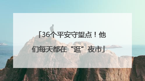 36个平安守望点！他们每天都在“逛”夜市