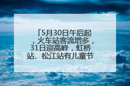 5月30日午后起，火车站客流增多，31日迎高峰，虹桥站、松江站有儿童节和端午亲子活动