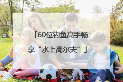 60位钓鱼高手畅享“水上高尔夫”