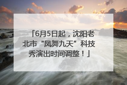 6月5日起，沈阳老北市“凤舞九天”科技秀演出时间调整！