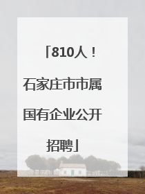 810人！石家庄市市属国有企业公开招聘