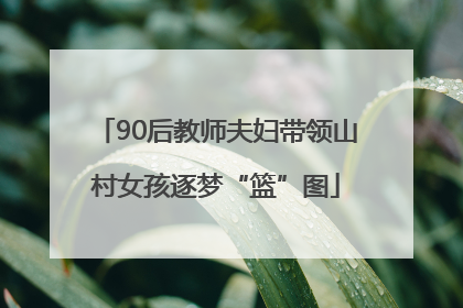 90后教师夫妇带领山村女孩逐梦“篮”图