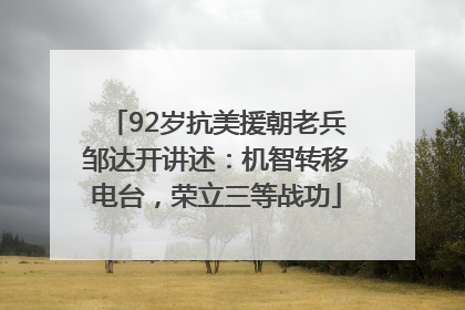92岁抗美援朝老兵邹达开讲述：机智转移电台，荣立三等战功