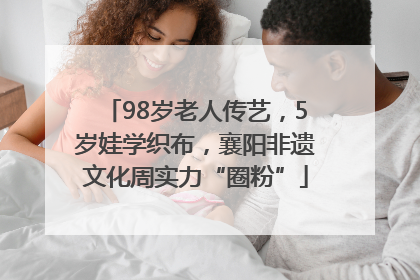 98岁老人传艺，5岁娃学织布，襄阳非遗文化周实力“圈粉”