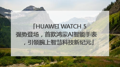 HUAWEI WATCH 5强势登场，首款鸿蒙AI智能手表，引领腕上智慧科技新纪元