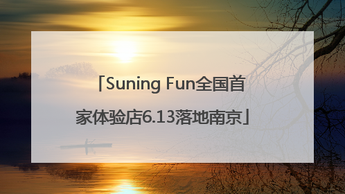 Suning Fun全国首家体验店6.13落地南京