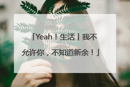 Yeah！生活丨我不允许你，不知道新余！